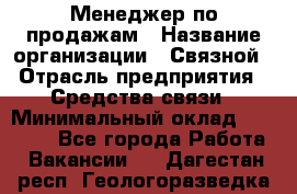 Менеджер по продажам › Название организации ­ Связной › Отрасль предприятия ­ Средства связи › Минимальный оклад ­ 34 000 - Все города Работа » Вакансии   . Дагестан респ.,Геологоразведка п.